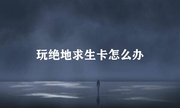 玩绝地求生卡怎么办