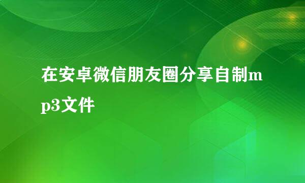 在安卓微信朋友圈分享自制mp3文件