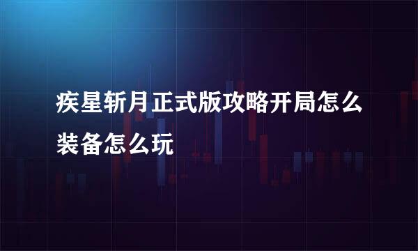 疾星斩月正式版攻略开局怎么装备怎么玩