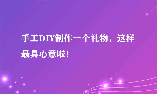 手工DIY制作一个礼物，这样最具心意啦！