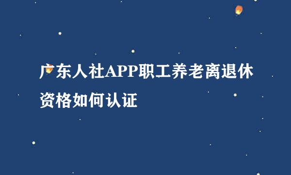 广东人社APP职工养老离退休资格如何认证