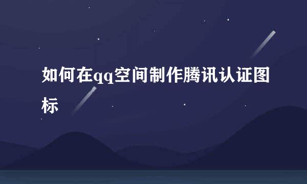 如何在qq空间制作腾讯认证图标