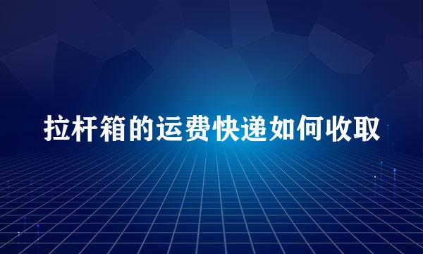 拉杆箱的运费快递如何收取