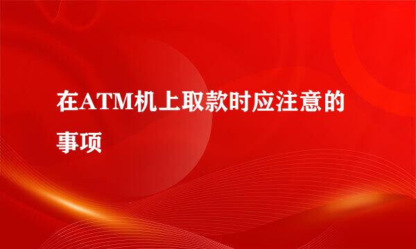 在ATM机上取款时应注意的事项