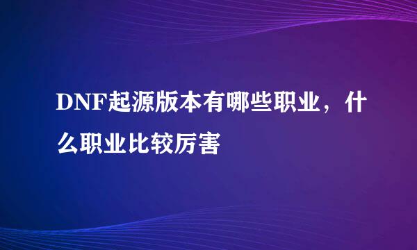DNF起源版本有哪些职业，什么职业比较厉害