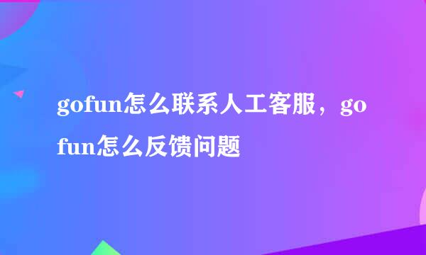 gofun怎么联系人工客服,gofun怎么反馈问题