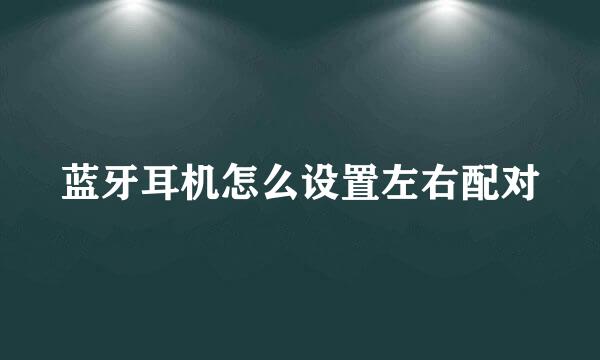 蓝牙耳机怎么设置左右配对