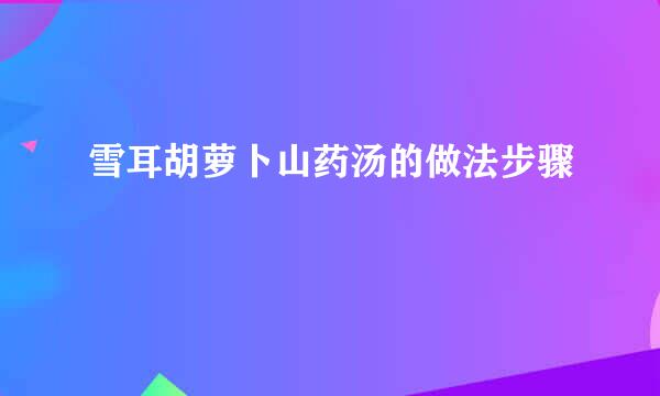 雪耳胡萝卜山药汤的做法步骤