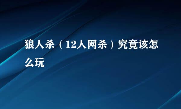 狼人杀（12人网杀）究竟该怎么玩
