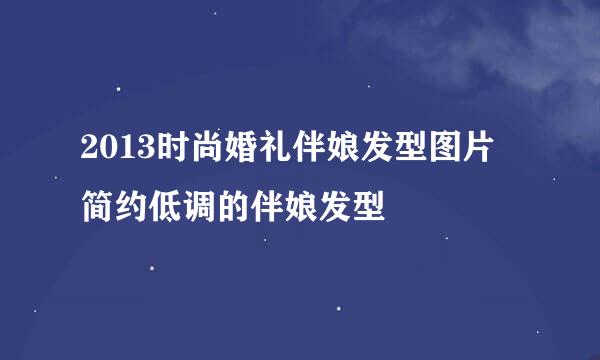 2013时尚婚礼伴娘发型图片 简约低调的伴娘发型