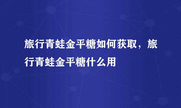 旅行青蛙金平糖如何获取，旅行青蛙金平糖什么用