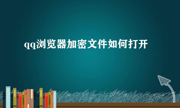 qq浏览器加密文件如何打开