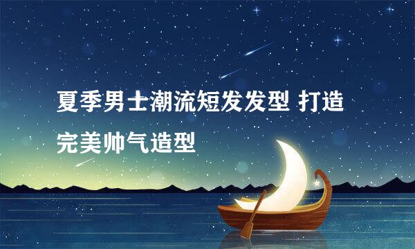 夏季男士潮流短发发型 打造完美帅气造型