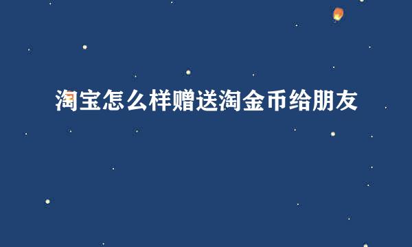 淘宝怎么样赠送淘金币给朋友