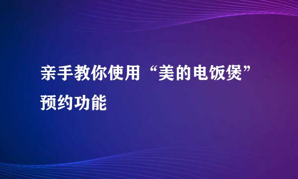 亲手教你使用“美的电饭煲”预约功能