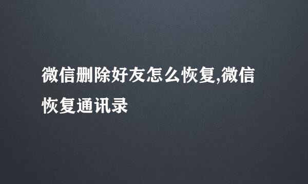 微信删除好友怎么恢复,微信恢复通讯录