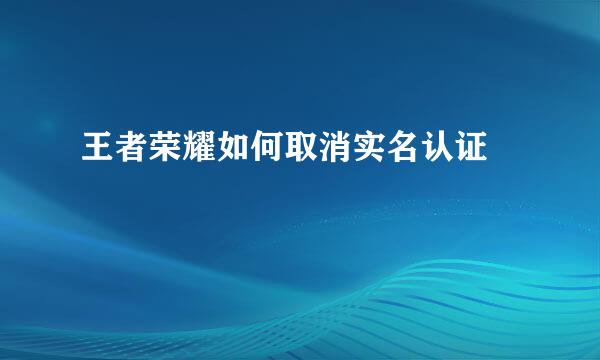 王者荣耀如何取消实名认证﻿