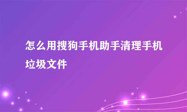 怎么用搜狗手机助手清理手机垃圾文件
