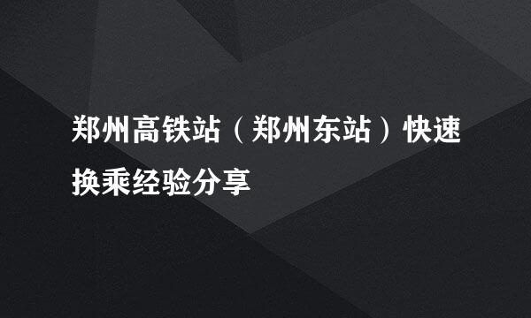 郑州高铁站（郑州东站）快速换乘经验分享