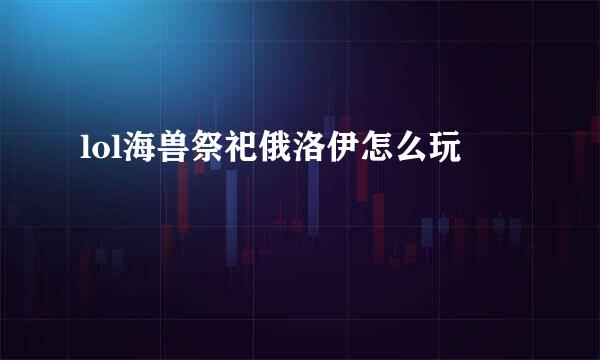 lol海兽祭祀俄洛伊怎么玩