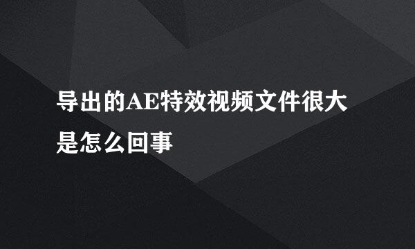导出的AE特效视频文件很大是怎么回事