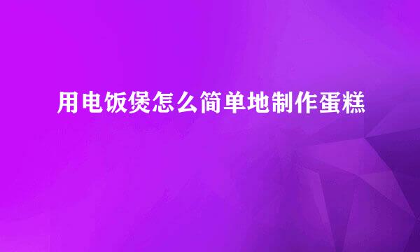 用电饭煲怎么简单地制作蛋糕