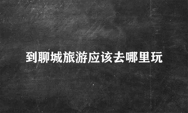 到聊城旅游应该去哪里玩