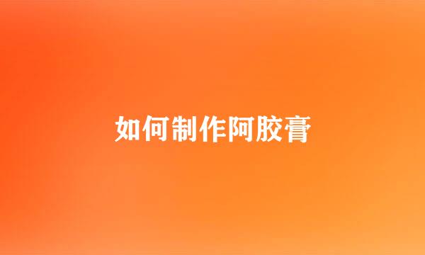 如何制作阿胶膏