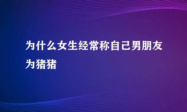 为什么女生经常称自己男朋友为猪猪
