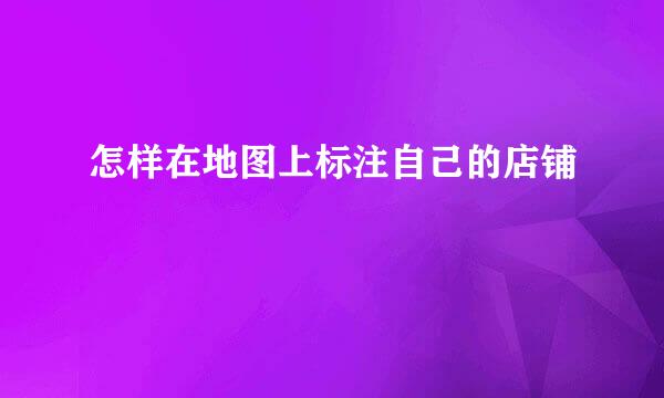 怎样在地图上标注自己的店铺