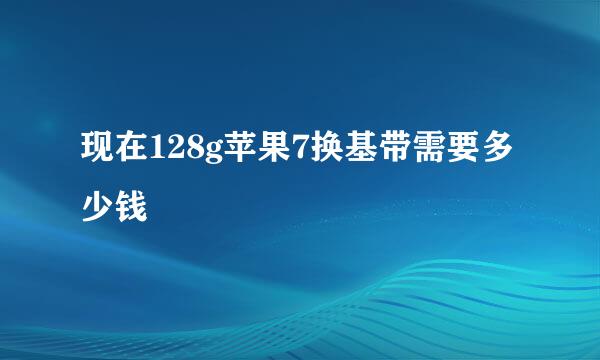 现在128g苹果7换基带需要多少钱