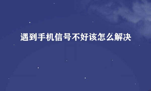 遇到手机信号不好该怎么解决