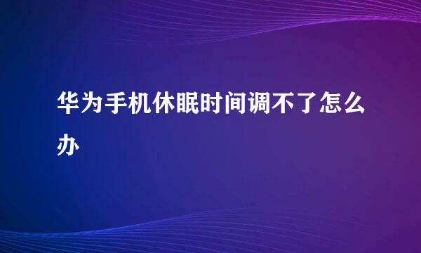 华为手机休眠时间调不了怎么办