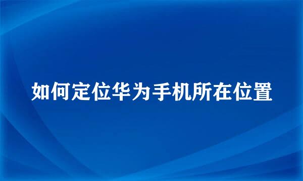 如何定位华为手机所在位置