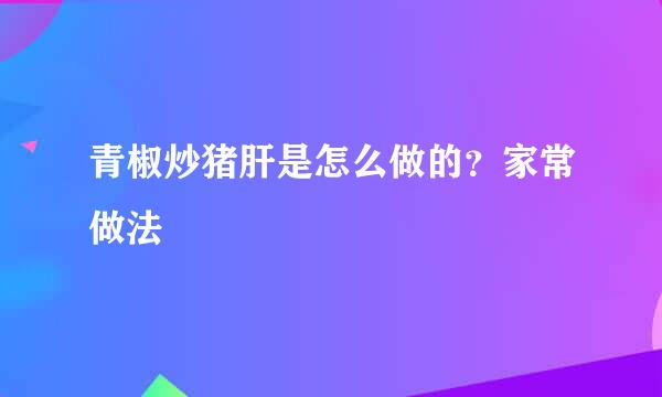 青椒炒猪肝是怎么做的？家常做法