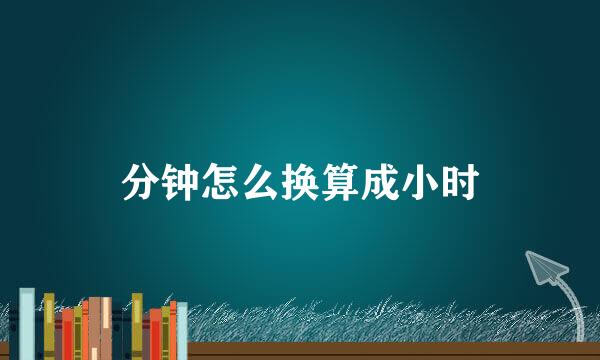 分钟怎么换算成小时