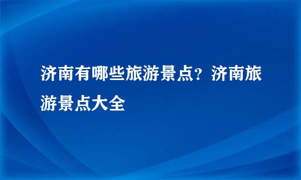 济南有哪些旅游景点？济南旅游景点大全