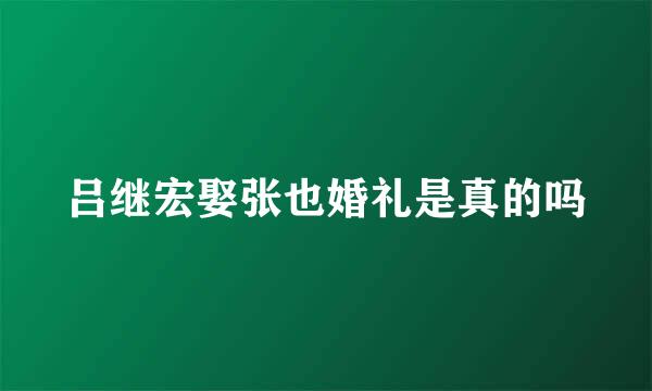 吕继宏娶张也婚礼是真的吗