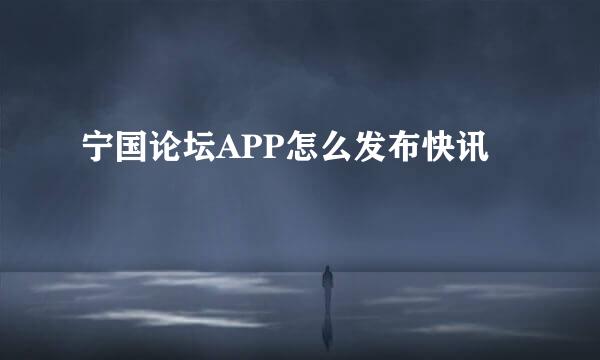 宁国论坛APP怎么发布快讯