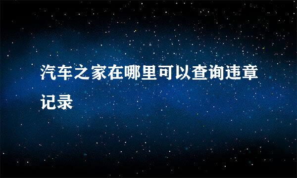 汽车之家在哪里可以查询违章记录