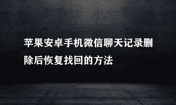 苹果安卓手机微信聊天记录删除后恢复找回的方法