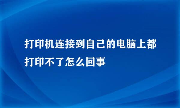 打印机连接到自己的电脑上都打印不了怎么回事