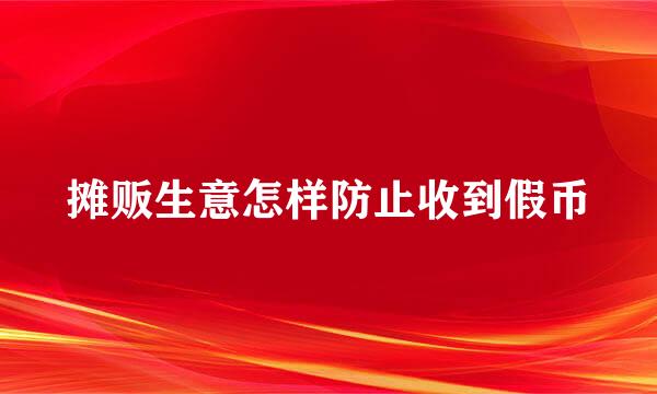 摊贩生意怎样防止收到假币