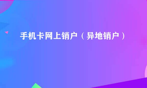 手机卡网上销户（异地销户）