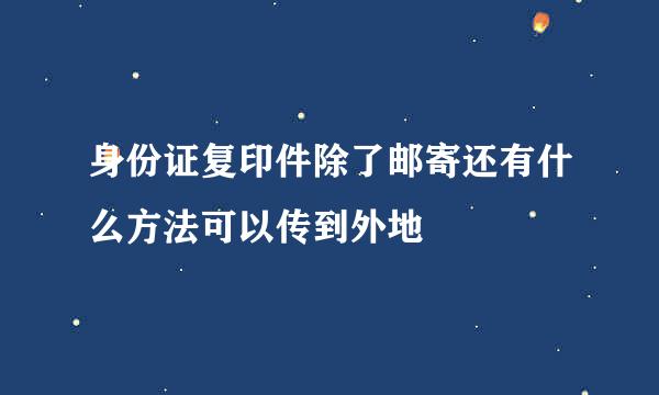身份证复印件除了邮寄还有什么方法可以传到外地