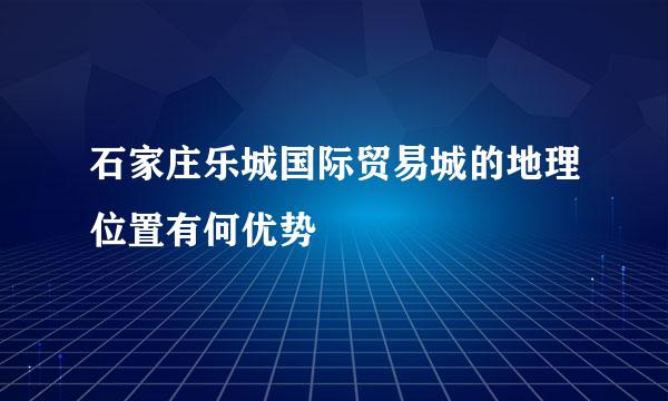 石家庄乐城国际贸易城的地理位置有何优势