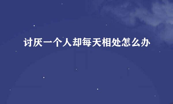 讨厌一个人却每天相处怎么办
