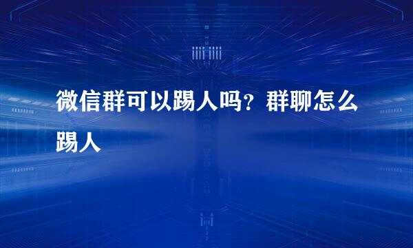微信群可以踢人吗？群聊怎么踢人