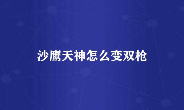 沙鹰天神怎么变双枪