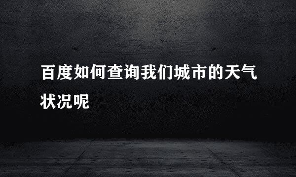 百度如何查询我们城市的天气状况呢